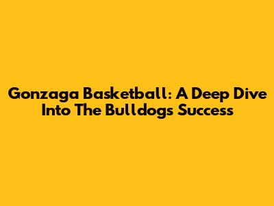 Gonzaga Basketball: A Deep Dive Into The Bulldogs' Success