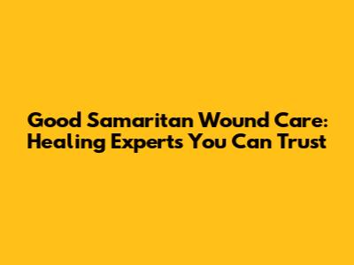 Good Samaritan Wound Care: Healing Experts You Can Trust