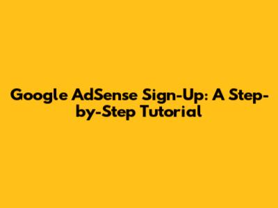 Google AdSense Sign-Up: A Step-by-Step Tutorial