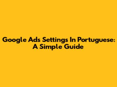 Google Ads Settings In Portuguese: A Simple Guide