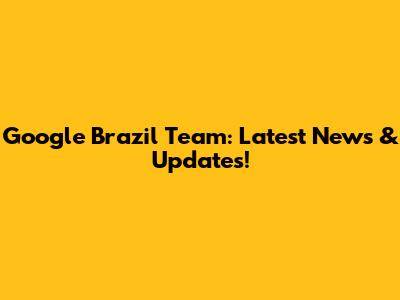 Google Brazil Team: Latest News & Updates!
