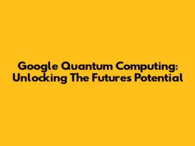 Google Quantum Computing: Unlocking The Future's Potential