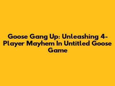 Goose Gang Up: Unleashing 4-Player Mayhem In Untitled Goose Game