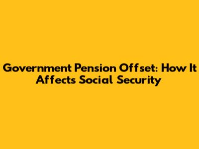 Government Pension Offset: How It Affects Social Security