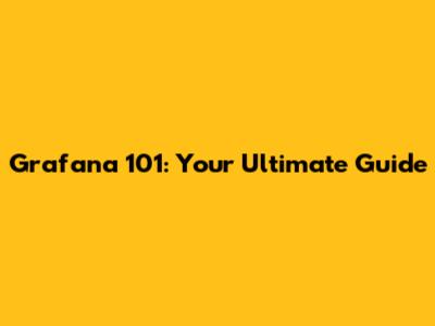 Grafana 101: Your Ultimate Guide