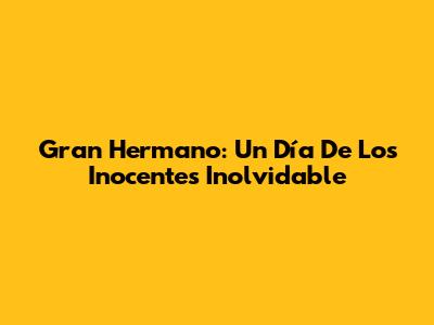 Gran Hermano: Un Día De Los Inocentes Inolvidable
