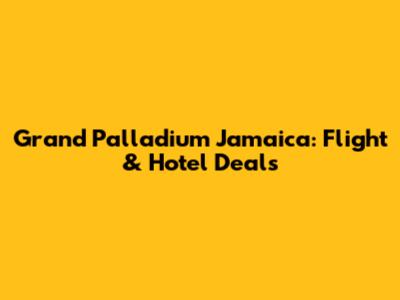 Grand Palladium Jamaica: Flight & Hotel Deals