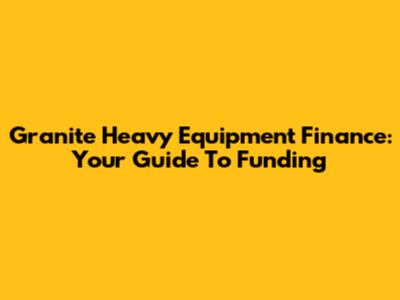 Granite Heavy Equipment Finance: Your Guide To Funding
