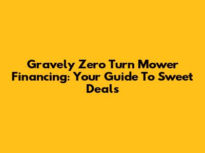 Gravely Zero Turn Mower Financing: Your Guide To Sweet Deals