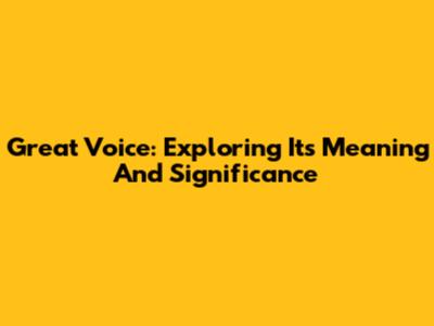Great Voice: Exploring Its Meaning And Significance