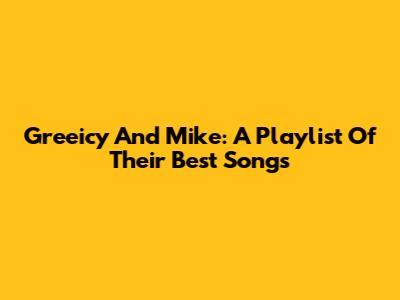 Greeicy And Mike: A Playlist Of Their Best Songs
