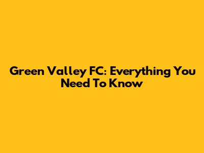 Green Valley FC: Everything You Need To Know