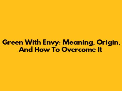 Green With Envy: Meaning, Origin, And How To Overcome It
