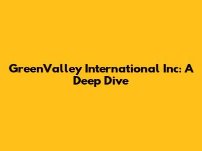 GreenValley International Inc: A Deep Dive
