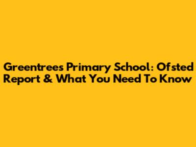 Greentrees Primary School: Ofsted Report & What You Need To Know