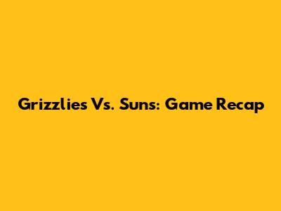 Grizzlies Vs. Suns: Game Recap