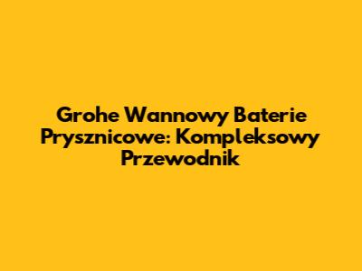 Grohe Wannowy Baterie Prysznicowe: Kompleksowy Przewodnik