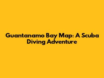 Guantanamo Bay Map: A Scuba Diving Adventure