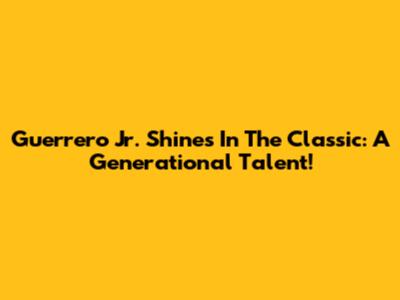 Guerrero Jr. Shines In The Classic: A Generational Talent!