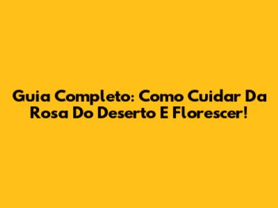 Guia Completo: Como Cuidar Da Rosa Do Deserto E Florescer!