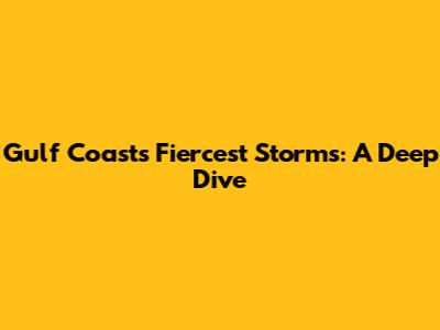 Gulf Coast's Fiercest Storms: A Deep Dive