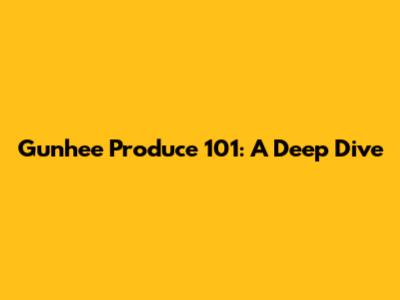Gunhee Produce 101: A Deep Dive