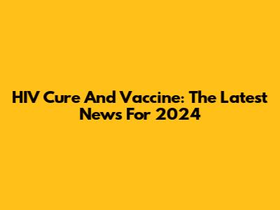 HIV Cure And Vaccine: The Latest News For 2024