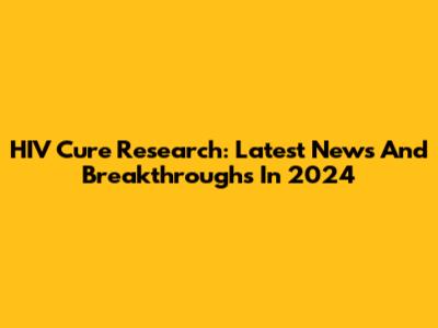 HIV Cure Research: Latest News And Breakthroughs In 2024