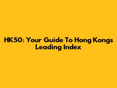 HK50: Your Guide To Hong Kong's Leading Index