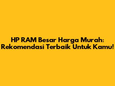 HP RAM Besar Harga Murah: Rekomendasi Terbaik Untuk Kamu!