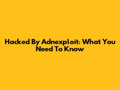 Hacked By Adnexploit: What You Need To Know