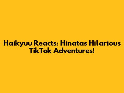 Haikyuu Reacts: Hinata's Hilarious TikTok Adventures!