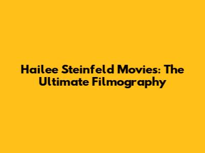 Hailee Steinfeld Movies: The Ultimate Filmography