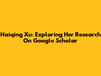 Haiqing Xu: Exploring Her Research On Google Scholar