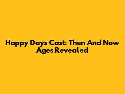 Happy Days Cast: Then And Now Ages Revealed