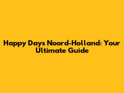 Happy Days Noord-Holland: Your Ultimate Guide