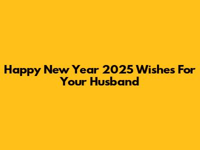 Happy New Year 2025 Wishes For Your Husband