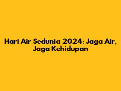 Hari Air Sedunia 2024: Jaga Air, Jaga Kehidupan