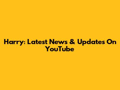 Harry: Latest News & Updates On YouTube