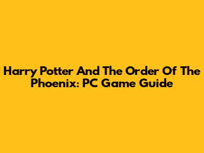 Harry Potter And The Order Of The Phoenix: PC Game Guide