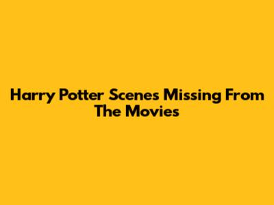 Harry Potter Scenes Missing From The Movies
