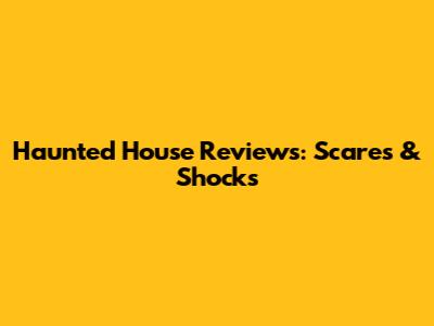 Haunted House Reviews: Scares & Shocks