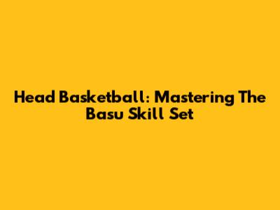 Head Basketball: Mastering The Basu Skill Set