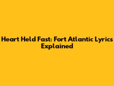 Heart Held Fast: Fort Atlantic Lyrics Explained