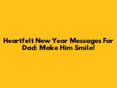 Heartfelt New Year Messages For Dad: Make Him Smile!
