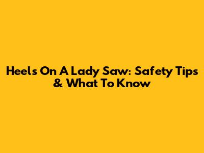 Heels On A Lady Saw: Safety Tips & What To Know