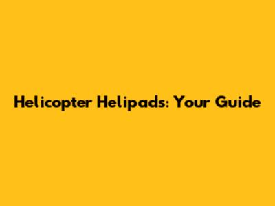 Helicopter Helipads: Your Guide