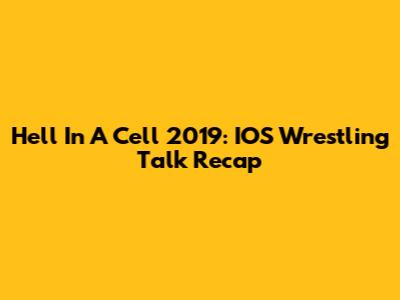Hell In A Cell 2019: IOS Wrestling Talk Recap