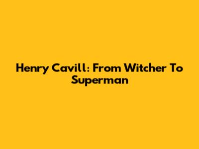 Henry Cavill: From Witcher To Superman