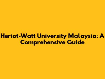 Heriot-Watt University Malaysia: A Comprehensive Guide